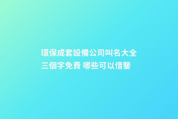 環保成套設備公司叫名大全三個字免費 哪些可以借鑒-第1張-公司起名-玄機派